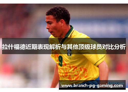 拉什福德近期表现解析与其他顶级球员对比分析