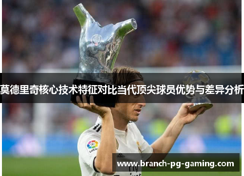 莫德里奇核心技术特征对比当代顶尖球员优势与差异分析