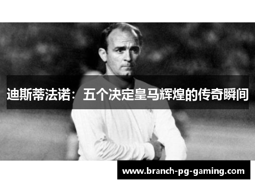 迪斯蒂法诺：五个决定皇马辉煌的传奇瞬间