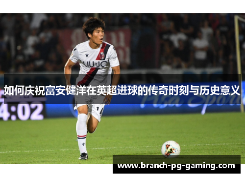如何庆祝富安健洋在英超进球的传奇时刻与历史意义
