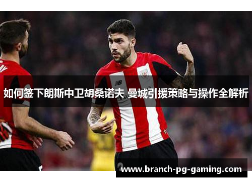 如何签下朗斯中卫胡桑诺夫 曼城引援策略与操作全解析