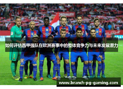 如何评估西甲强队在欧洲赛事中的整体竞争力与未来发展潜力