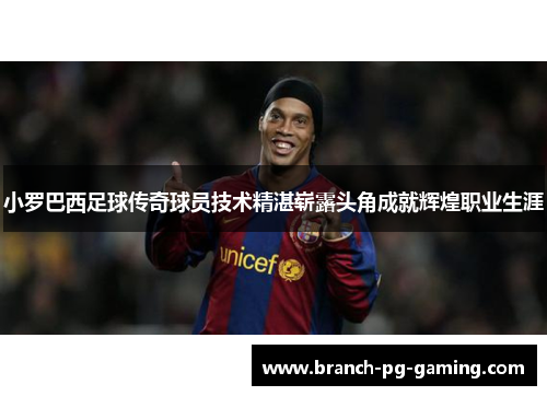小罗巴西足球传奇球员技术精湛崭露头角成就辉煌职业生涯