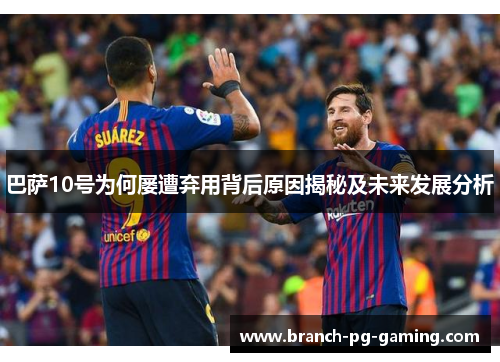 巴萨10号为何屡遭弃用背后原因揭秘及未来发展分析