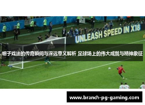 帽子戏法的传奇瞬间与深远意义解析 足球场上的伟大成就与精神象征