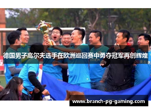 德国男子高尔夫选手在欧洲巡回赛中勇夺冠军再创辉煌