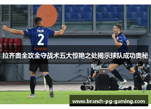 拉齐奥全攻全守战术五大惊艳之处揭示球队成功奥秘