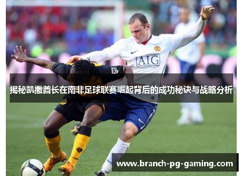 揭秘凯撒酋长在南非足球联赛崛起背后的成功秘诀与战略分析