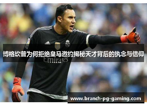 博格坎普为何拒绝皇马邀约揭秘天才背后的执念与信仰