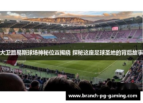 大卫路易斯球场神秘位置揭晓 探秘这座足球圣地的背后故事