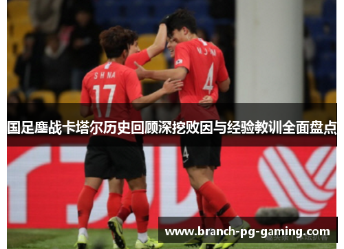 国足鏖战卡塔尔历史回顾深挖败因与经验教训全面盘点