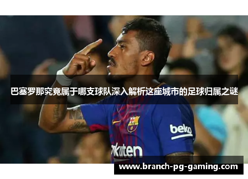 巴塞罗那究竟属于哪支球队深入解析这座城市的足球归属之谜