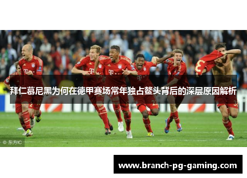 拜仁慕尼黑为何在德甲赛场常年独占鳌头背后的深层原因解析