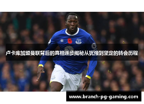 卢卡库加盟曼联背后的真相逐步揭秘从犹豫到坚定的转会历程