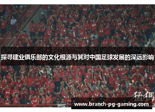 探寻建业俱乐部的文化根源与其对中国足球发展的深远影响