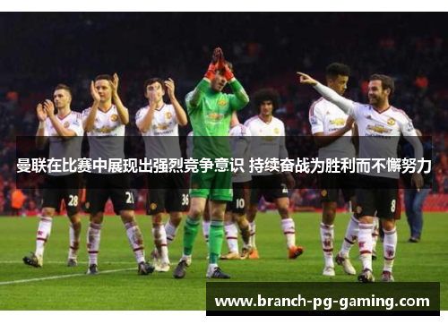 曼联在比赛中展现出强烈竞争意识 持续奋战为胜利而不懈努力
