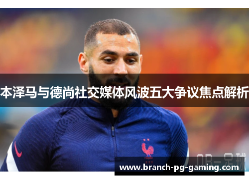 本泽马与德尚社交媒体风波五大争议焦点解析