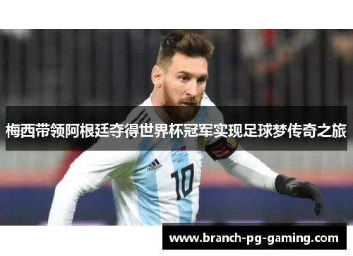 梅西带领阿根廷夺得世界杯冠军实现足球梦传奇之旅