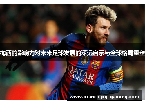 梅西的影响力对未来足球发展的深远启示与全球格局重塑