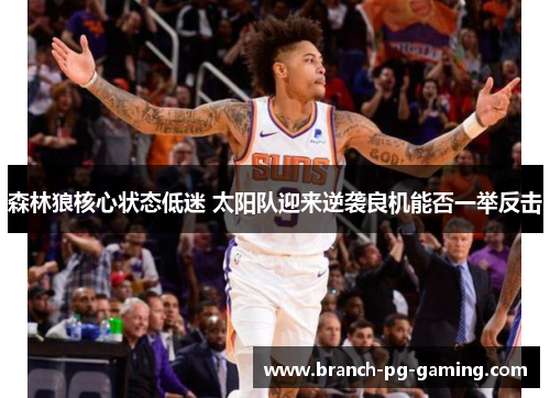 森林狼核心状态低迷 太阳队迎来逆袭良机能否一举反击