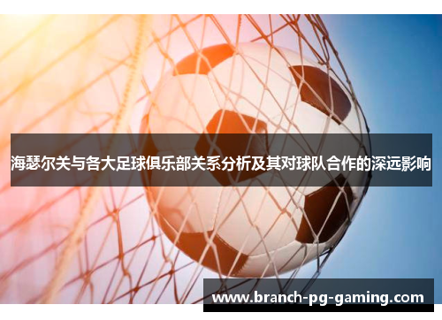 海瑟尔关与各大足球俱乐部关系分析及其对球队合作的深远影响