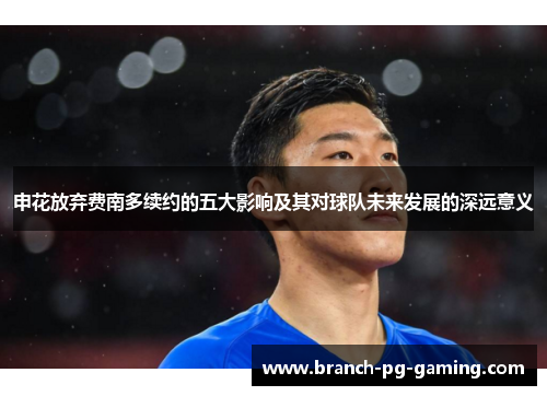 申花放弃费南多续约的五大影响及其对球队未来发展的深远意义