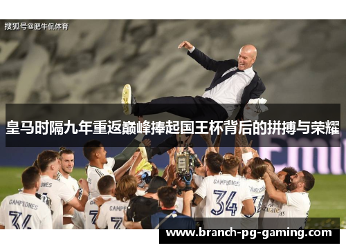 皇马时隔九年重返巅峰捧起国王杯背后的拼搏与荣耀