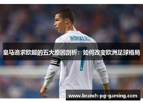 皇马追求欧超的五大原因剖析：如何改变欧洲足球格局