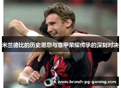 米兰德比的历史恩怨与意甲荣耀传承的深刻对决