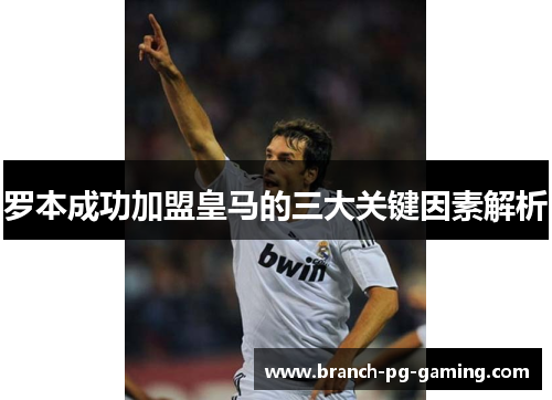 罗本成功加盟皇马的三大关键因素解析