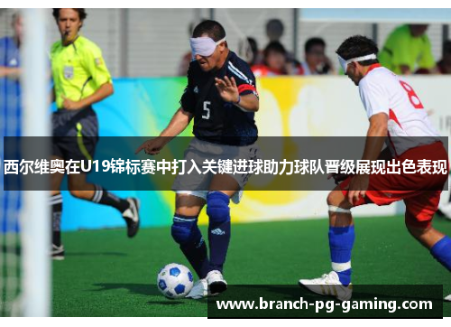 西尔维奥在U19锦标赛中打入关键进球助力球队晋级展现出色表现