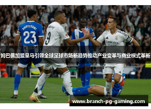 姆巴佩加盟皇马引领全球足球市场新趋势推动产业变革与商业模式革新