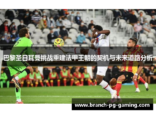 巴黎圣日耳曼挑战重建法甲王朝的契机与未来道路分析