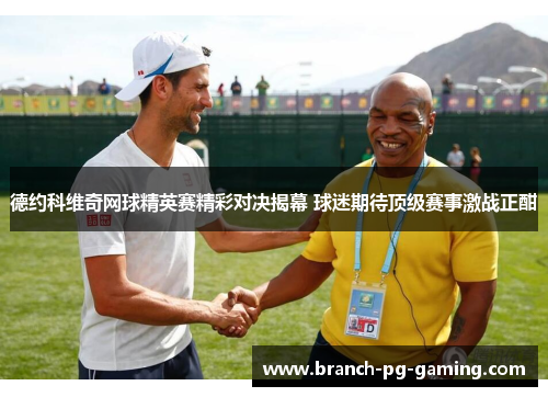 德约科维奇网球精英赛精彩对决揭幕 球迷期待顶级赛事激战正酣
