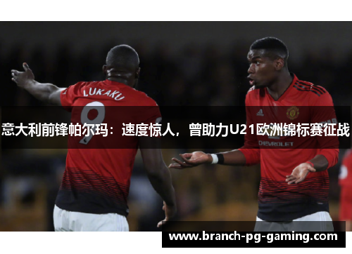 意大利前锋帕尔玛：速度惊人，曾助力U21欧洲锦标赛征战