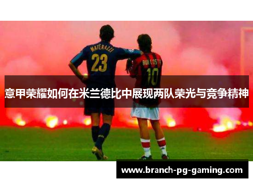 意甲荣耀如何在米兰德比中展现两队荣光与竞争精神