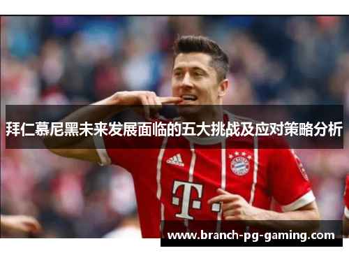 拜仁慕尼黑未来发展面临的五大挑战及应对策略分析