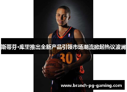 斯蒂芬·库里推出全新产品引领市场潮流掀起热议波澜