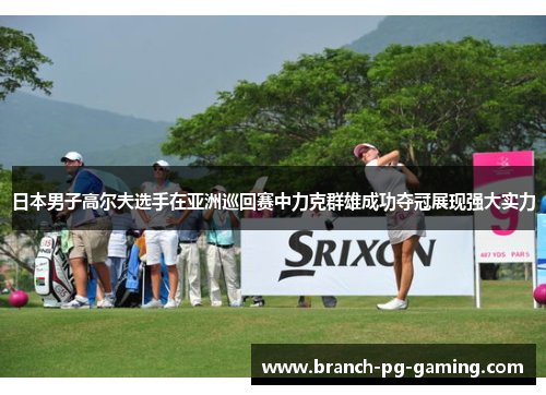 日本男子高尔夫选手在亚洲巡回赛中力克群雄成功夺冠展现强大实力