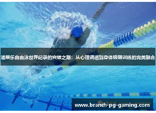 潘展乐自由泳世界纪录的突破之路：从心理调适到身体极限训练的完美融合