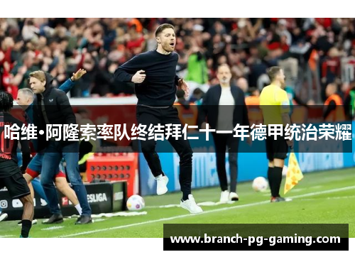 哈维·阿隆索率队终结拜仁十一年德甲统治荣耀