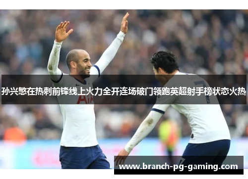 孙兴慜在热刺前锋线上火力全开连场破门领跑英超射手榜状态火热