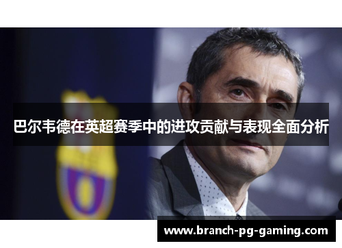 巴尔韦德在英超赛季中的进攻贡献与表现全面分析