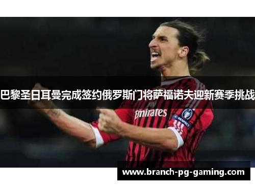 巴黎圣日耳曼完成签约俄罗斯门将萨福诺夫迎新赛季挑战