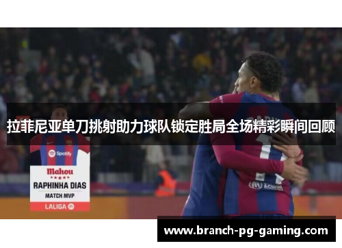 拉菲尼亚单刀挑射助力球队锁定胜局全场精彩瞬间回顾