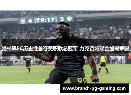 洛杉矶FC历史性首夺美职联总冠军 力克费城联合加冕荣耀