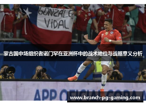 蒙古国中场组织者诺门罕在亚洲杯中的战术地位与战略意义分析