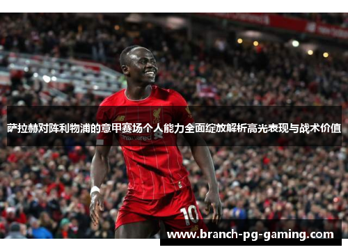 萨拉赫对阵利物浦的意甲赛场个人能力全面绽放解析高光表现与战术价值
