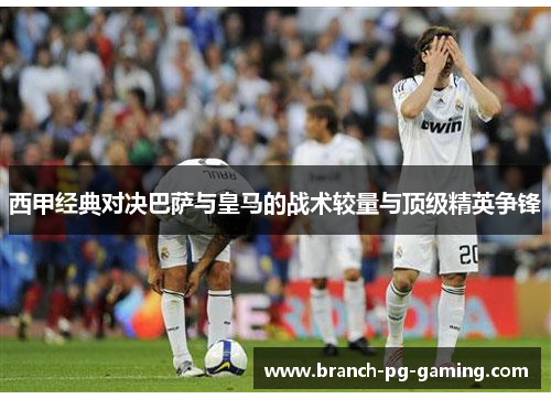西甲经典对决巴萨与皇马的战术较量与顶级精英争锋