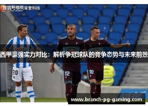 西甲豪强实力对比：解析争冠球队的竞争态势与未来前景